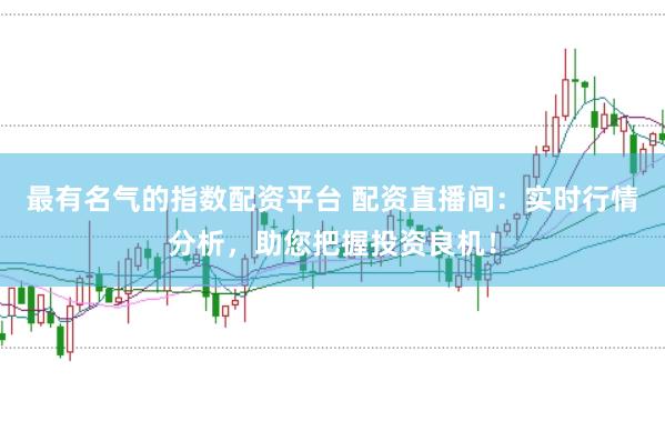 最有名气的指数配资平台 配资直播间：实时行情分析，助您把握投资良机！