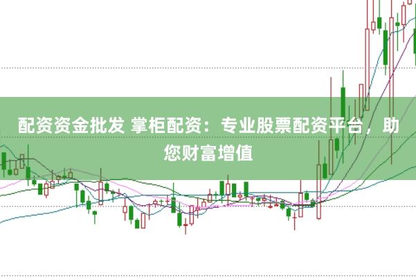 配资资金批发 掌柜配资：专业股票配资平台，助您财富增值