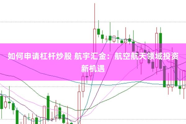 如何申请杠杆炒股 航宇汇金：航空航天领域投资新机遇