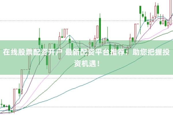 在线股票配资开户 最新配资平台推荐：助您把握投资机遇！