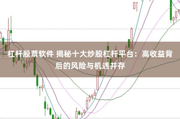 杠杆股票软件 揭秘十大炒股杠杆平台：高收益背后的风险与机遇并存
