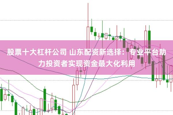 股票十大杠杆公司 山东配资新选择：专业平台助力投资者实现资金最大化利用