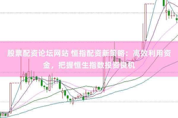 股票配资论坛网站 恒指配资新策略：高效利用资金，把握恒生指数投资良机
