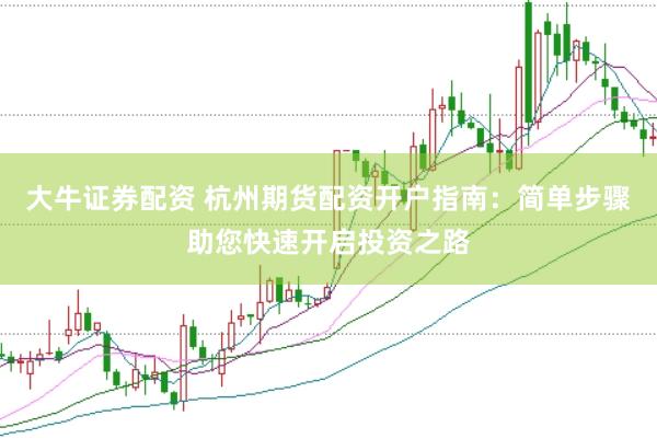 大牛证券配资 杭州期货配资开户指南：简单步骤助您快速开启投资之路