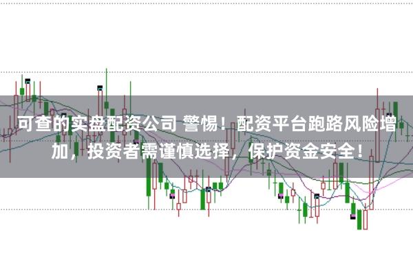 可查的实盘配资公司 警惕！配资平台跑路风险增加，投资者需谨慎选择，保护资金安全！