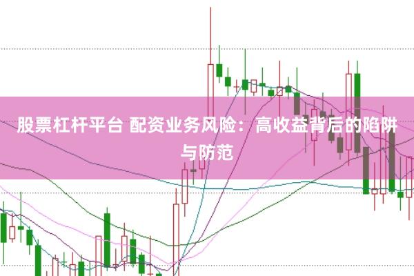 股票杠杆平台 配资业务风险：高收益背后的陷阱与防范
