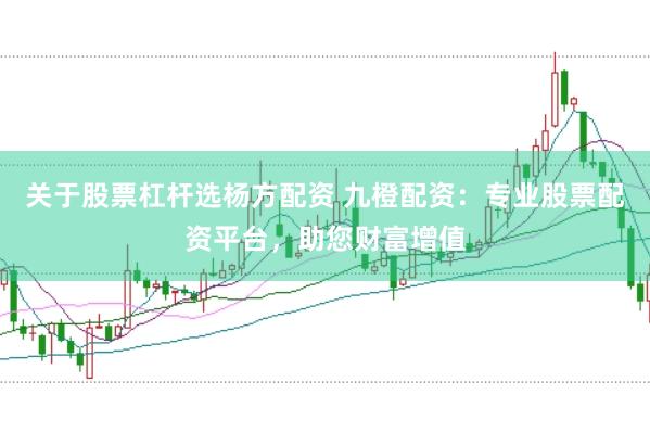 关于股票杠杆选杨方配资 九橙配资：专业股票配资平台，助您财富增值