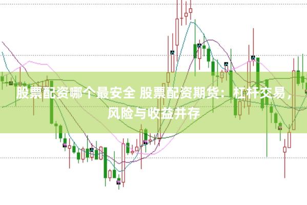 股票配资哪个最安全 股票配资期货：杠杆交易，风险与收益并存