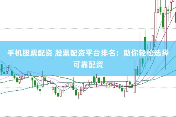 手机股票配资 股票配资平台排名：助你轻松选择可靠配资