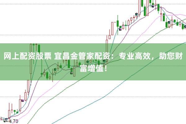 网上配资股票 宜昌金管家配资：专业高效，助您财富增值！