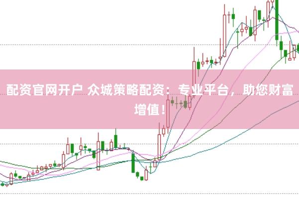 配资官网开户 众城策略配资：专业平台，助您财富增值！