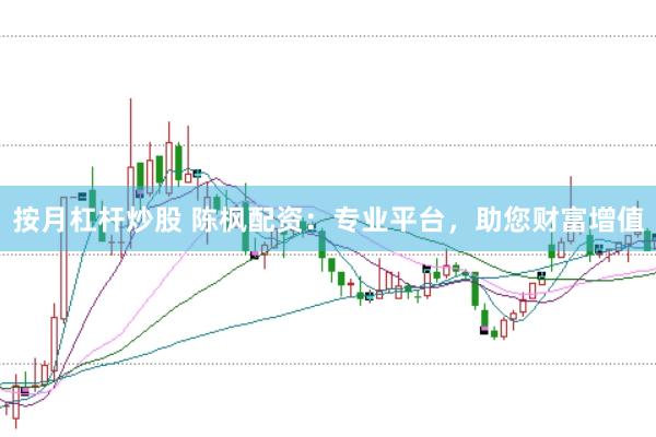 按月杠杆炒股 陈枫配资：专业平台，助您财富增值