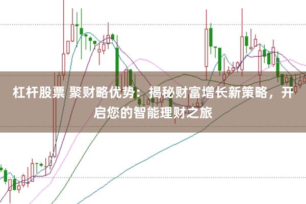 杠杆股票 聚财略优势：揭秘财富增长新策略，开启您的智能理财之旅