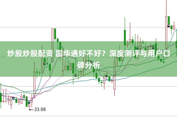 炒股炒股配资 国华通好不好？深度测评与用户口碑分析