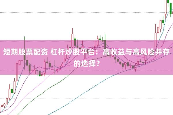 短期股票配资 杠杆炒股平台：高收益与高风险并存的选择？
