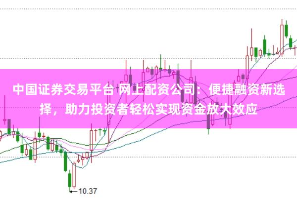 中国证券交易平台 网上配资公司：便捷融资新选择，助力投资者轻松实现资金放大效应