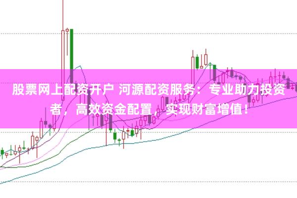 股票网上配资开户 河源配资服务：专业助力投资者，高效资金配置，实现财富增值！