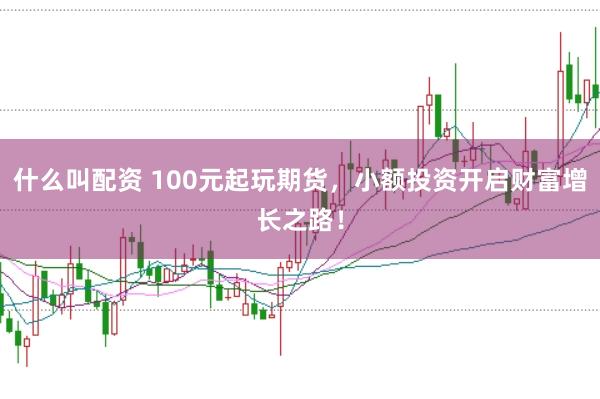什么叫配资 100元起玩期货，小额投资开启财富增长之路！