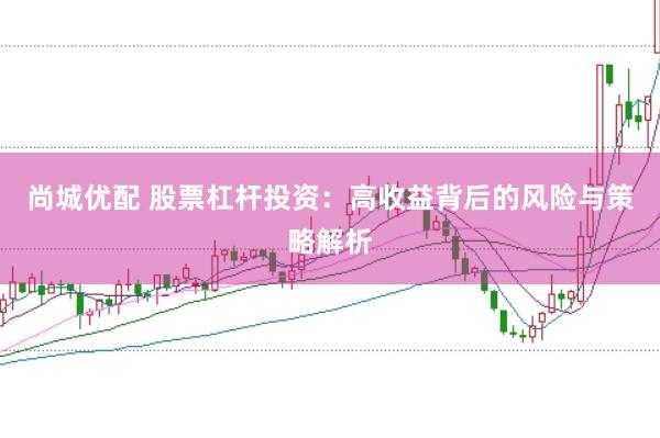 尚城优配 股票杠杆投资：高收益背后的风险与策略解析