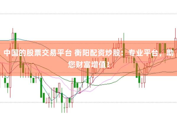 中国的股票交易平台 衡阳配资炒股：专业平台，助您财富增值！