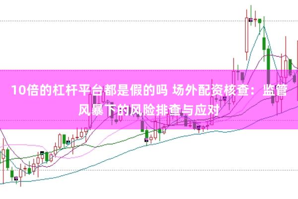 10倍的杠杆平台都是假的吗 场外配资核查：监管风暴下的风险排查与应对