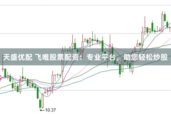 天盛优配 飞唯股票配资：专业平台，助您轻松炒股