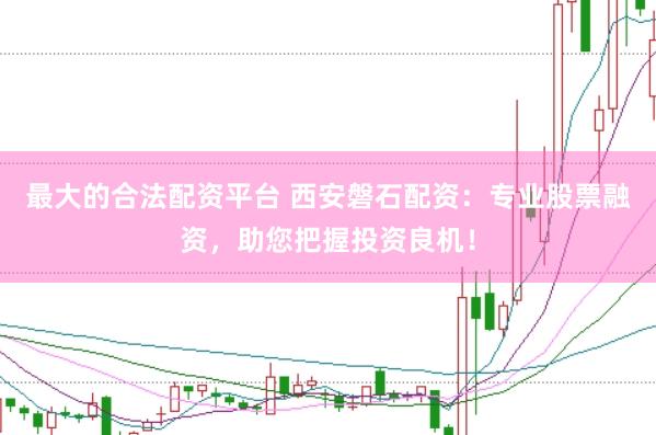 最大的合法配资平台 西安磐石配资：专业股票融资，助您把握投资良机！