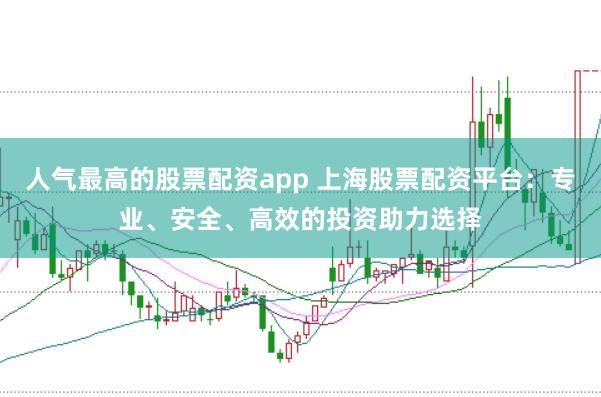 人气最高的股票配资app 上海股票配资平台：专业、安全、高效的投资助力选择