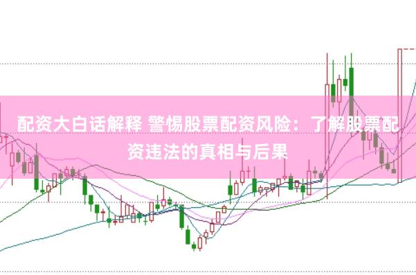 配资大白话解释 警惕股票配资风险：了解股票配资违法的真相与后果
