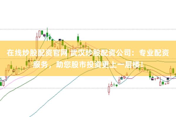 在线炒股配资官网 武汉炒股配资公司：专业配资服务，助您股市投资更上一层楼！