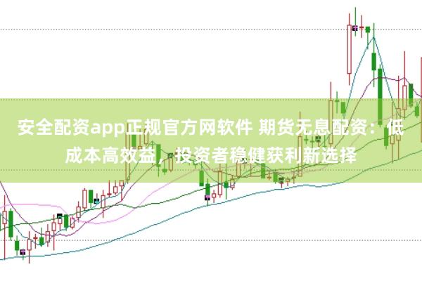 安全配资app正规官方网软件 期货无息配资：低成本高效益，投资者稳健获利新选择
