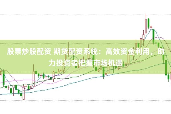 股票炒股配资 期货配资系统：高效资金利用，助力投资者把握市场机遇