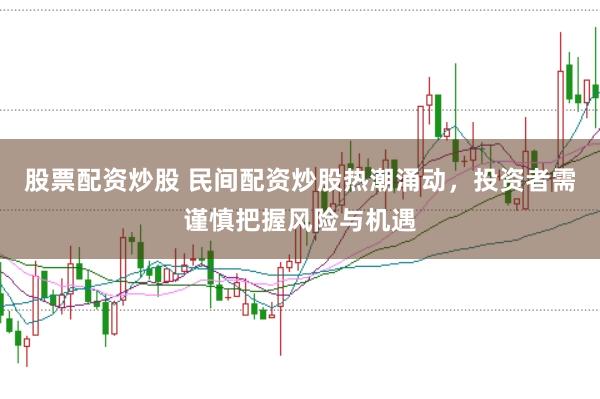 股票配资炒股 民间配资炒股热潮涌动，投资者需谨慎把握风险与机遇