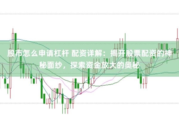 股市怎么申请杠杆 配资详解：揭开股票配资的神秘面纱，探索资金放大的奥秘