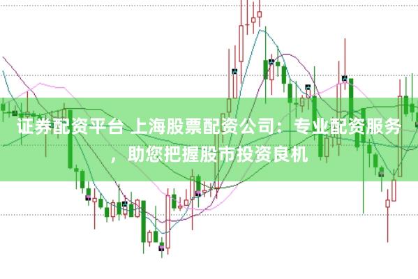 证券配资平台 上海股票配资公司：专业配资服务，助您把握股市投资良机