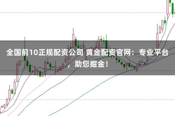 全国前10正规配资公司 黄金配资官网：专业平台，助您掘金！