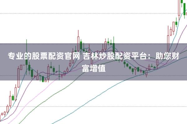 专业的股票配资官网 吉林炒股配资平台：助您财富增值