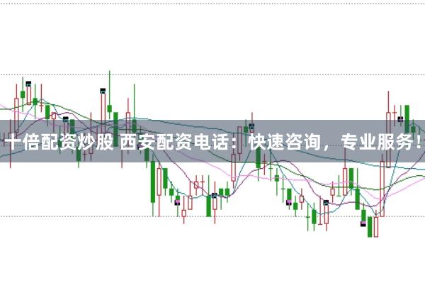 十倍配资炒股 西安配资电话：快速咨询，专业服务！