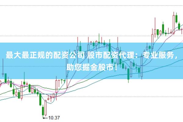 最大最正规的配资公司 股市配资代理：专业服务，助您掘金股市！