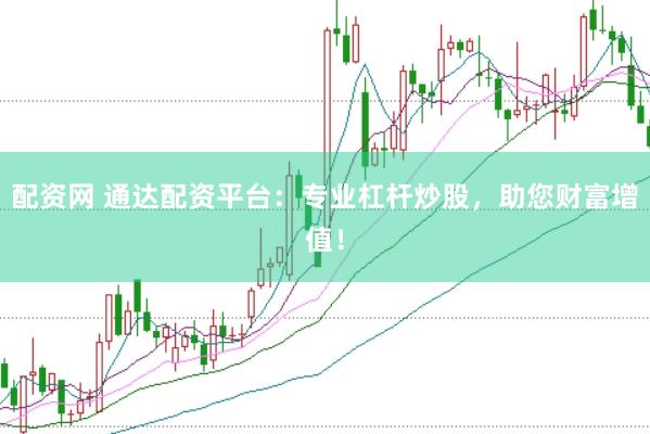 配资网 通达配资平台：专业杠杆炒股，助您财富增值！