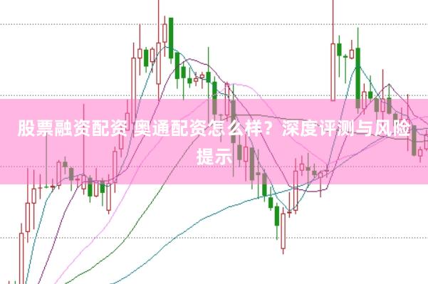 股票融资配资 奥通配资怎么样？深度评测与风险提示
