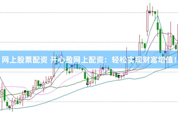 网上股票配资 开心盈网上配资：轻松实现财富增值！