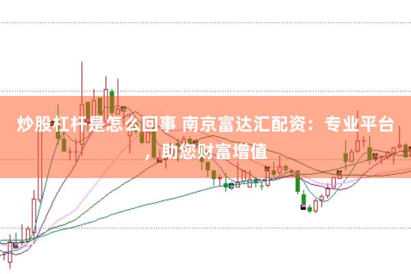 炒股杠杆是怎么回事 南京富达汇配资：专业平台，助您财富增值