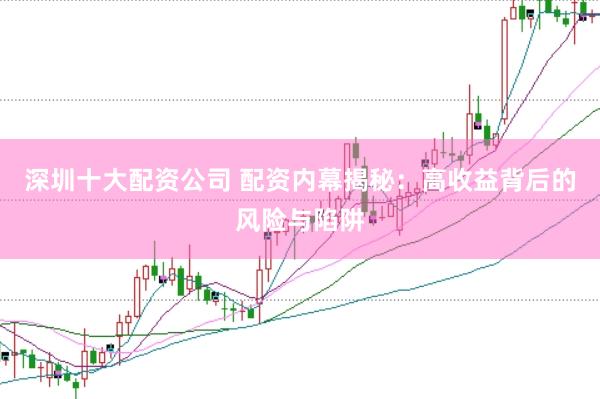 深圳十大配资公司 配资内幕揭秘：高收益背后的风险与陷阱