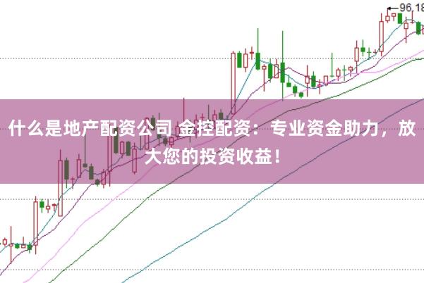 什么是地产配资公司 金控配资：专业资金助力，放大您的投资收益！