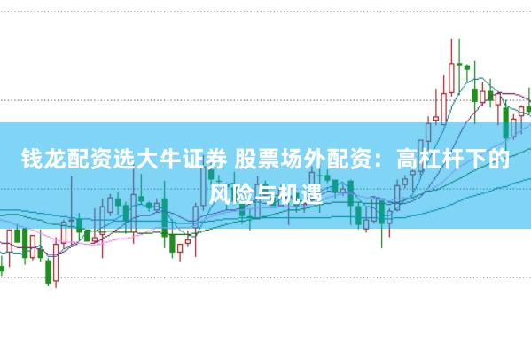 钱龙配资选大牛证券 股票场外配资：高杠杆下的风险与机遇