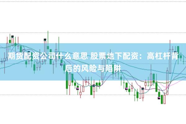 期货配资公司什么意思 股票地下配资：高杠杆背后的风险与陷阱