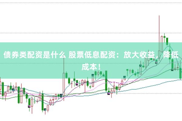 债券类配资是什么 股票低息配资：放大收益，降低成本！