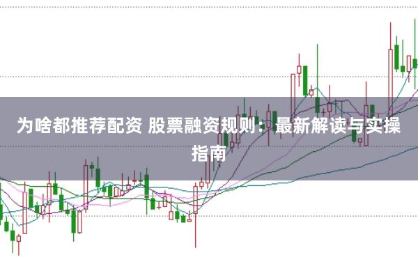 为啥都推荐配资 股票融资规则：最新解读与实操指南