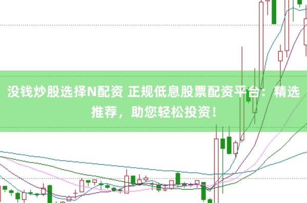 没钱炒股选择N配资 正规低息股票配资平台：精选推荐，助您轻松投资！